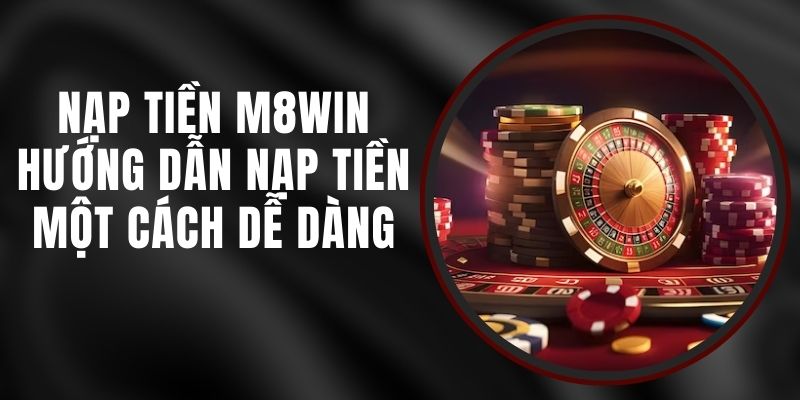 Nạp Tiền M8WIN – Hướng Dẫn Nạp Tiền Một Cách Dễ Dàng