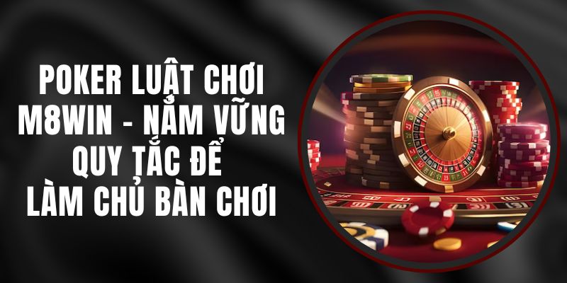 Poker Luật Chơi M8WIN - Nắm Vững Quy Tắc Để Làm Chủ Bàn Chơi