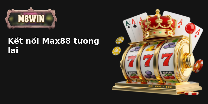 Kết nối Max88 tương lai