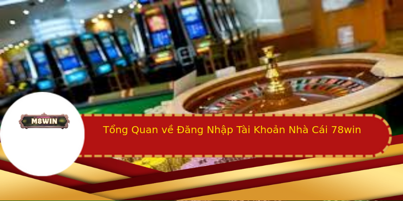 Tổng Quan về Đăng Nhập Tài Khoản Nhà Cái 78win