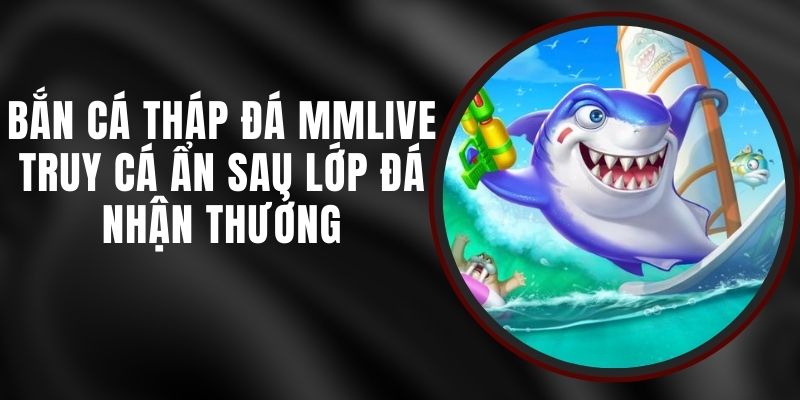 Bắn Cá Tháp Đá MMLIVE - Truy Cá Ẩn Sau Lớp Đá Nhận Thưởng