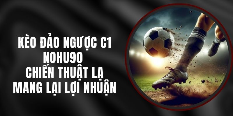Kèo Đảo Ngược C1 Nohu90 - Chiến Thuật Lạ Mang Lại Lợi Nhuận